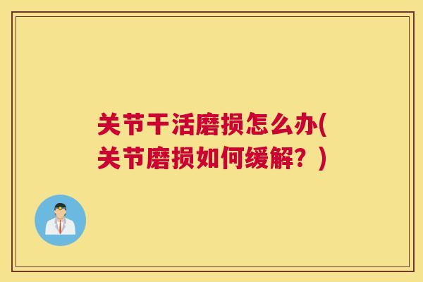 关节干活磨损怎么办(关节磨损如何缓解？)