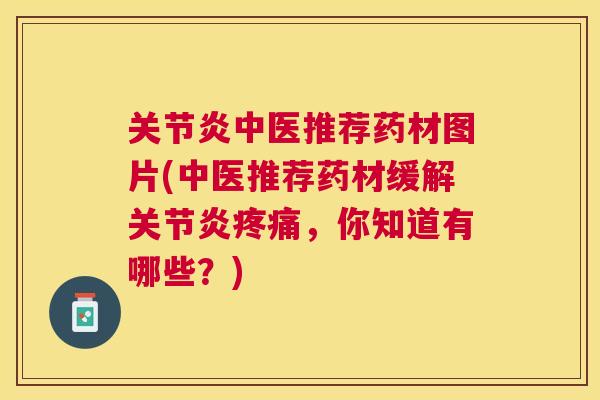 关节炎中医推荐药材图片(中医推荐药材缓解关节炎疼痛，你知道有哪些？)