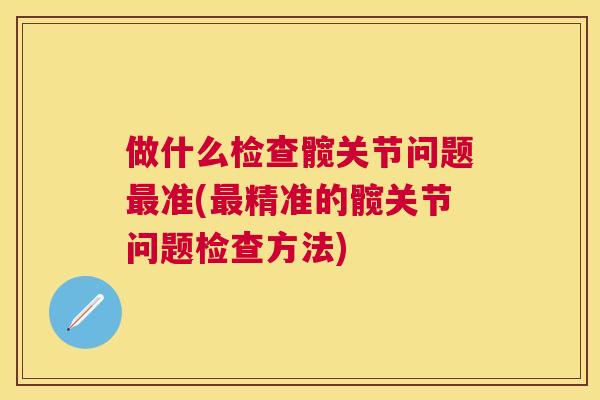 做什么检查髋关节问题最准(最精准的髋关节问题检查方法)