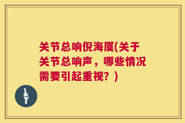 关节总响倪海厦(关于关节总响声，哪些情况需要引起重视？)