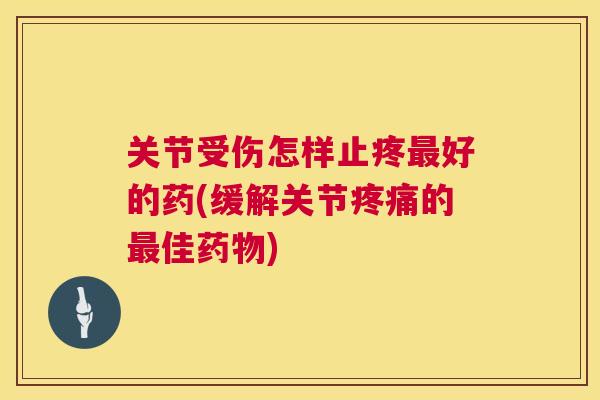 关节受伤怎样止疼最好的药(缓解关节疼痛的最佳药物)