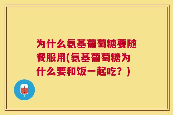 为什么氨基葡萄糖要随餐服用(氨基葡萄糖为什么要和饭一起吃？)