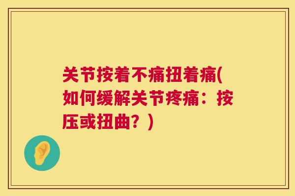关节按着不痛扭着痛(如何缓解关节疼痛：按压或扭曲？)