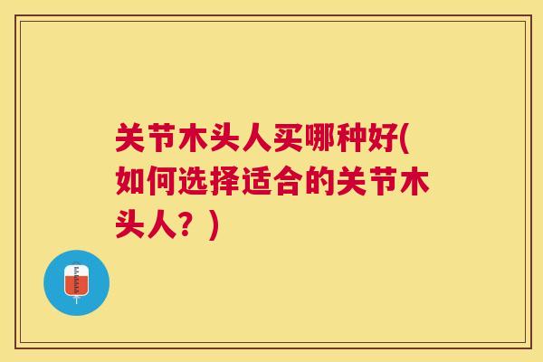 关节木头人买哪种好(如何选择适合的关节木头人？)