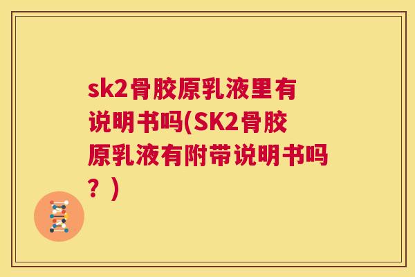 sk2骨胶原乳液里有说明书吗(SK2骨胶原乳液有附带说明书吗？)