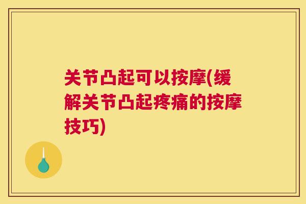 关节凸起可以按摩(缓解关节凸起疼痛的按摩技巧)