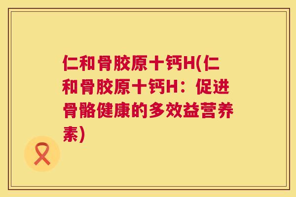 仁和骨胶原十钙H(仁和骨胶原十钙H：促进骨骼健康的多效益营养素)