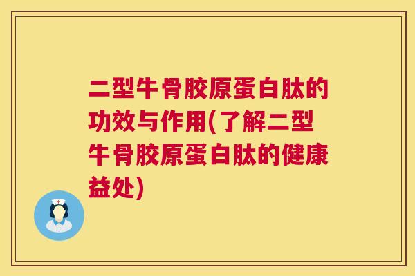 二型牛骨胶原蛋白肽的功效与作用(了解二型牛骨胶原蛋白肽的健康益处)
