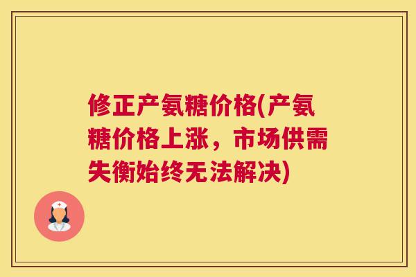 修正产氨糖价格(产氨糖价格上涨，市场供需失衡始终无法解决)