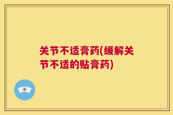关节不适膏药(缓解关节不适的贴膏药)