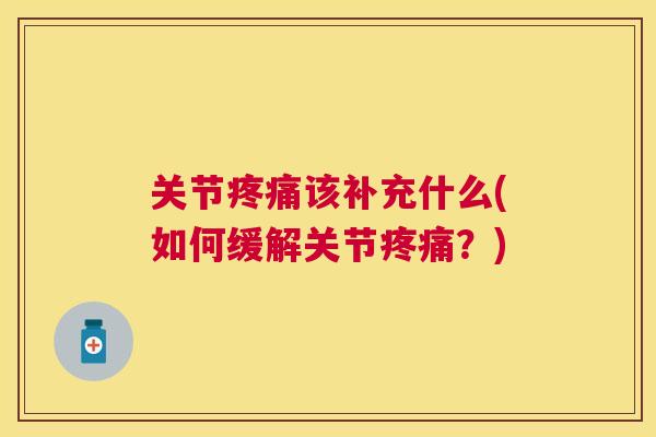 关节疼痛该补充什么(如何缓解关节疼痛？)