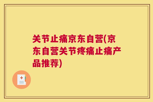 关节止痛京东自营(京东自营关节疼痛止痛产品推荐)