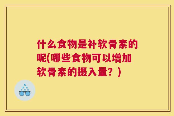 什么食物是补软骨素的呢(哪些食物可以增加软骨素的摄入量？)