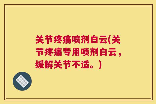 关节疼痛喷剂白云(关节疼痛专用喷剂白云，缓解关节不适。)