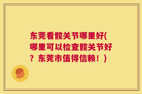 东莞看髋关节哪里好(哪里可以检查髋关节好?东莞市值得信赖!) 东莞看髋关节哪里好(哪里可以检查髋关节好?东莞市值得信赖!)