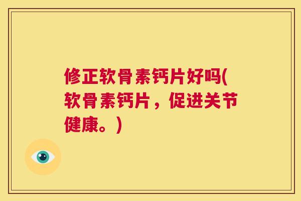 修正软骨素钙片好吗(软骨素钙片，促进关节健康。)
