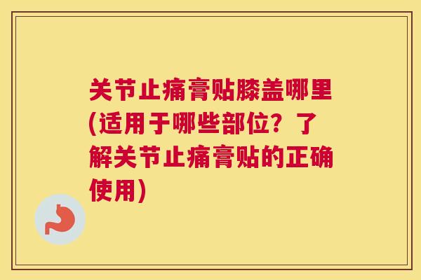 关节止痛膏贴膝盖哪里(适用于哪些部位？了解关节止痛膏贴的正确使用)