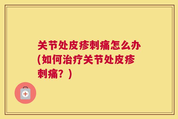 关节处皮疹刺痛怎么办(如何治疗关节处皮疹刺痛?)