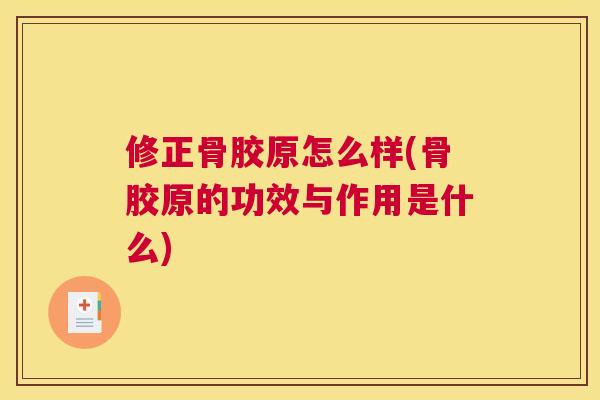 修正骨胶原怎么样(骨胶原的功效与作用是什么)