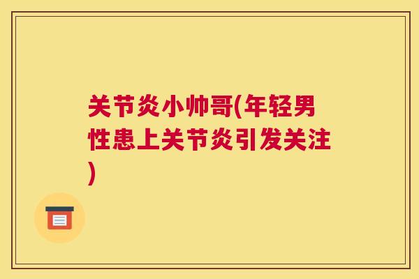 关节炎小帅哥(年轻男性患上关节炎引发关注)