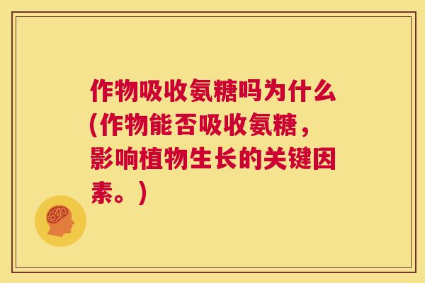 作物吸收氨糖吗为什么(作物能否吸收氨糖，影响植物生长的关键因素。)