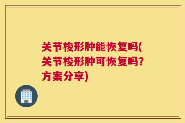 关节梭形肿能恢复吗(关节梭形肿可恢复吗？方案分享)