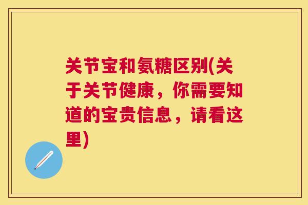 关节宝和氨糖区别(关于关节健康，你需要知道的宝贵信息，请看这里)