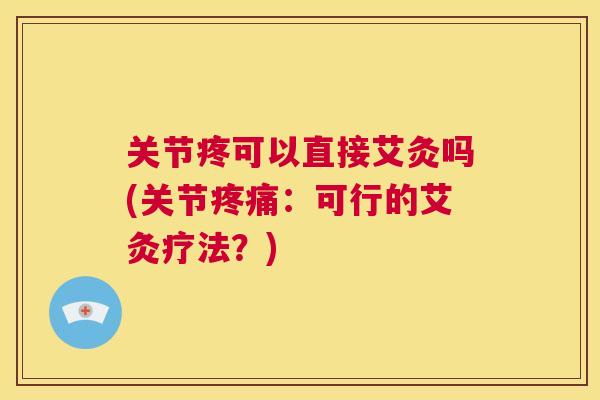 关节疼可以直接艾灸吗(关节疼痛：可行的艾灸疗法？)