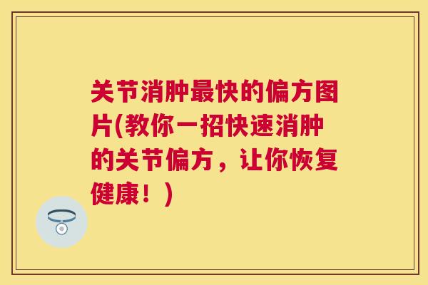关节消肿最快的偏方图片(教你一招快速消肿的关节偏方，让你恢复健康！)