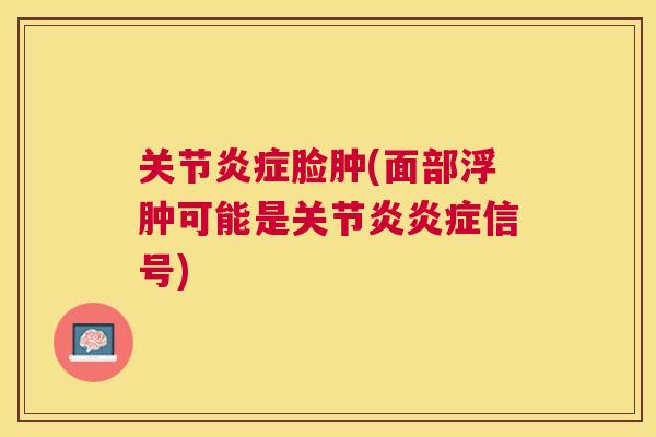 关节炎症脸肿(面部浮肿可能是关节炎炎症信号)