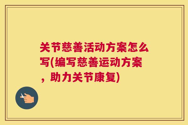 关节慈善活动方案怎么写(编写慈善运动方案，助力关节康复)