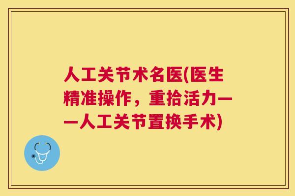 人工关节术名医(医生精准操作，重拾活力——人工关节置换手术)