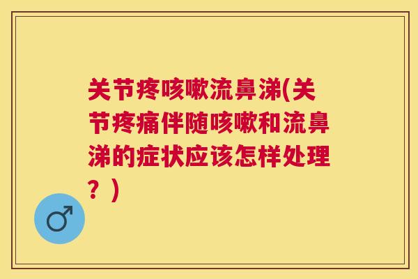 关节疼咳嗽流鼻涕(关节疼痛伴随咳嗽和流鼻涕的症状应该怎样处理？)