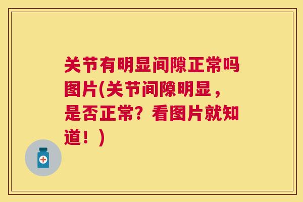 关节有明显间隙正常吗图片(关节间隙明显，是否正常？看图片就知道！)