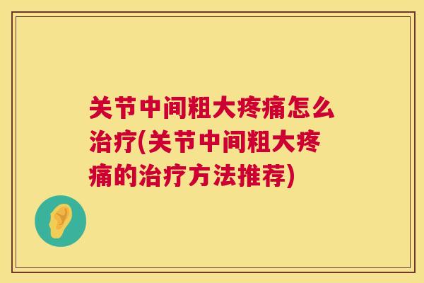 关节中间粗大疼痛怎么治疗(关节中间粗大疼痛的治疗方法推荐)