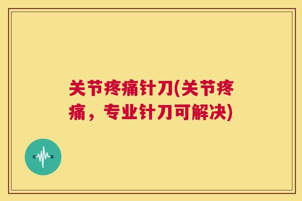 关节针刀(关节,专业针刀可解决) 关节针刀(关节,专业针刀可解决)