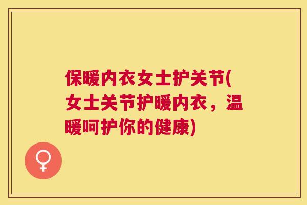 保暖内衣女士护关节(女士关节护暖内衣，温暖呵护你的健康)