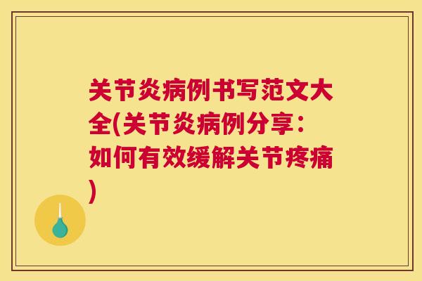 关节炎病例书写范文大全(关节炎病例分享：如何有效缓解关节疼痛)