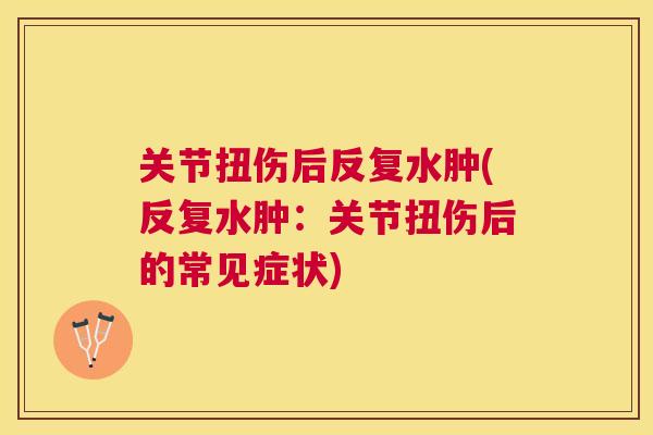 关节扭伤后反复水肿(反复水肿：关节扭伤后的常见症状)
