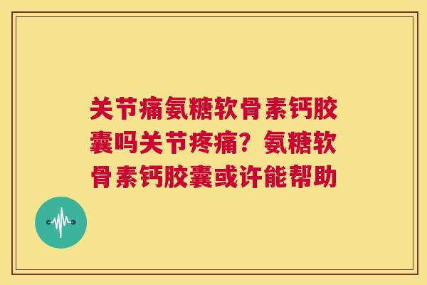 关节痛氨糖软骨素钙胶囊吗关节疼痛？氨糖软骨素钙胶囊或许能帮助