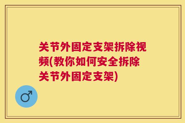 关节外固定支架拆除视频(教你如何安全拆除关节外固定支架)
