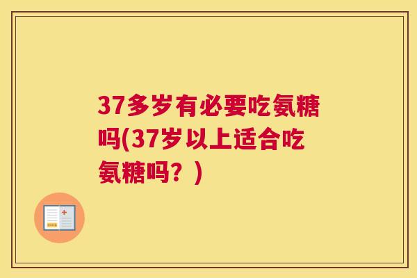 37多岁有必要吃氨糖吗(37岁以上适合吃氨糖吗？)