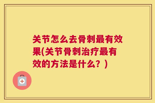 关节怎么去骨刺最有效果(关节骨刺治疗最有效的方法是什么？)