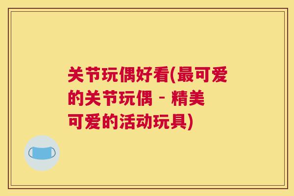 关节玩偶好看(最可爱的关节玩偶 - 精美可爱的活动玩具)