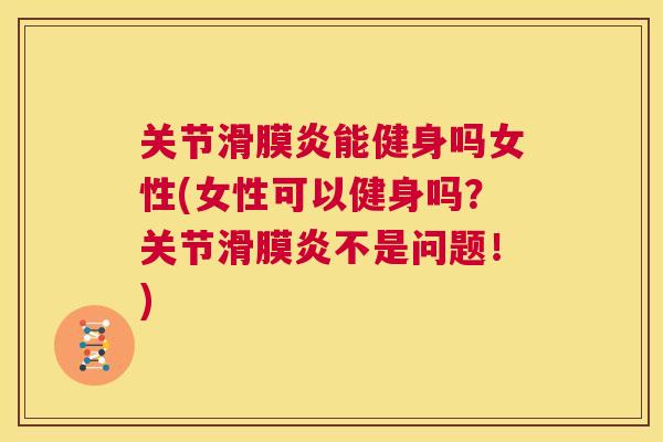 关节滑膜炎能健身吗女性(女性可以健身吗？关节滑膜炎不是问题！)
