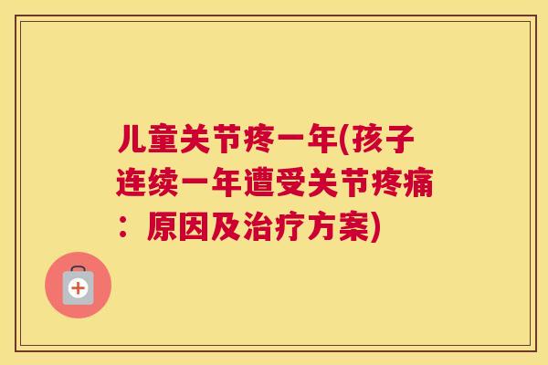 儿童关节疼一年(孩子连续一年遭受关节疼痛：原因及治疗方案)