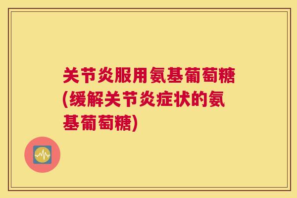 关节炎服用氨基葡萄糖(缓解关节炎症状的氨基葡萄糖)