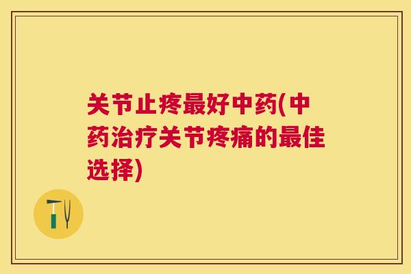 关节止疼最好中药(中药治疗关节疼痛的最佳选择)