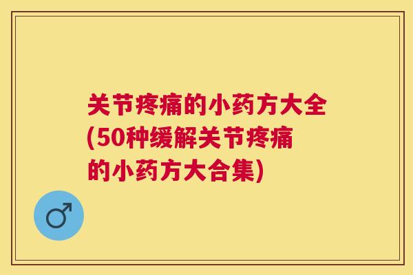 关节疼痛的小药方大全(50种缓解关节疼痛的小药方大合集)