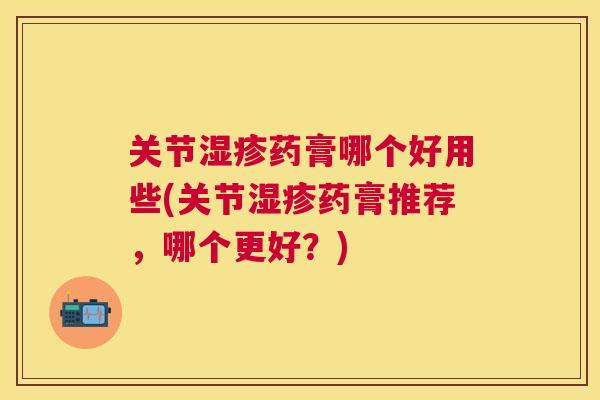 关节湿疹药膏哪个好用些(关节湿疹药膏推荐，哪个更好？)